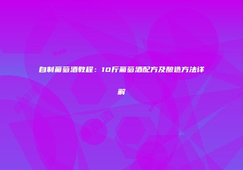 自制葡萄酒教程：10斤葡萄酒配方及酿造方法详解
