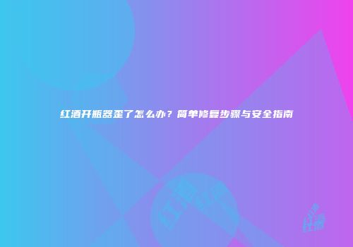 红酒开瓶器歪了怎么办？简单修复步骤与安全指南