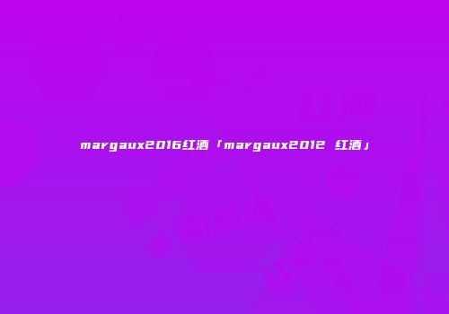 margaux2016红酒「margaux2012 红酒」
