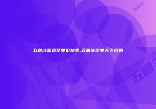 五粮液蓝色至尊价格表,五粮液至尊天下价格