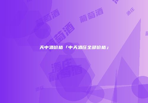 天中酒价格「中天酒庄全部价格」