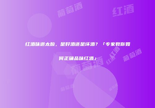 红酒味道太酸，是好酒还是坏酒？「专家教你如何正确品味红酒」