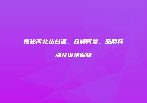 揭秘河北丛台酒：品牌背景、品质特点及价格解析