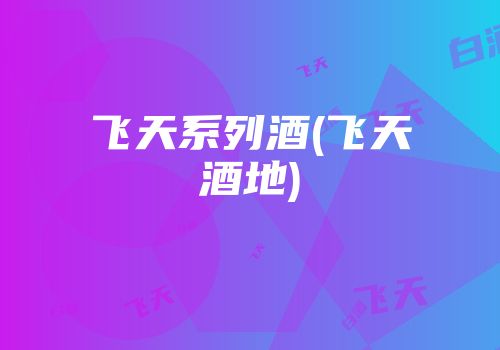 飞天系列酒(飞天酒地)