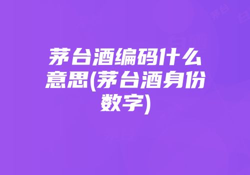 茅台酒编码什么意思(茅台酒身份数字)