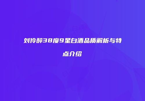 刘伶醉38度9星白酒品质解析与特点介绍