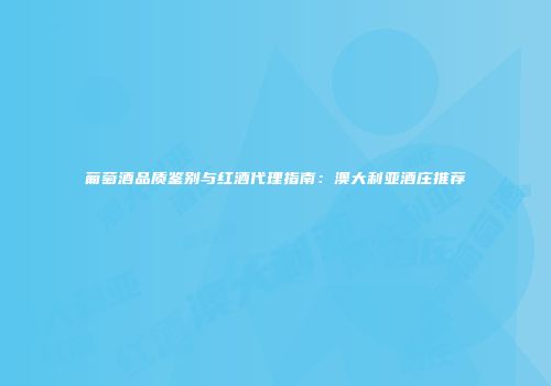 葡萄酒品质鉴别与红酒代理指南：澳大利亚酒庄推荐