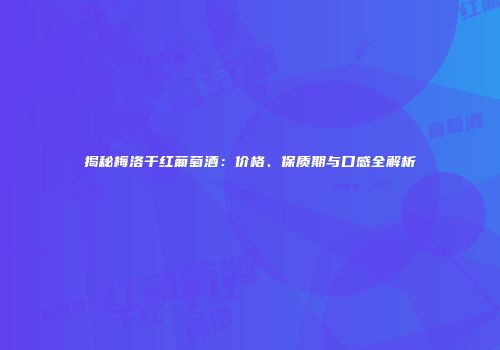 揭秘梅洛干红葡萄酒：价格、保质期与口感全解析