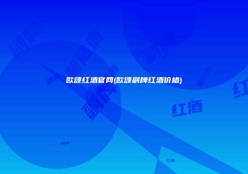 欧颂红酒官网(欧颂副牌红酒价格)