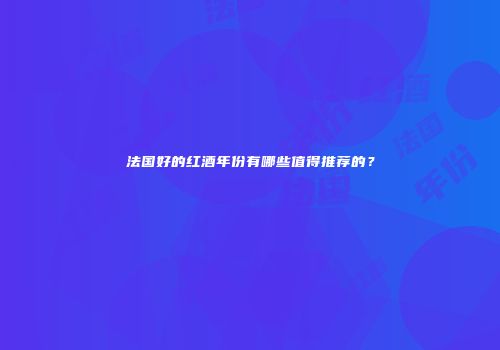 法国好的红酒年份有哪些值得推荐的？