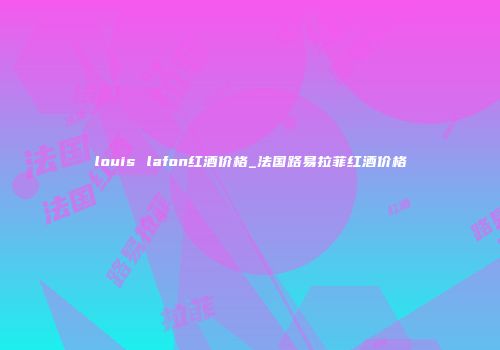 louis lafon红酒价格_法国路易拉菲红酒价格