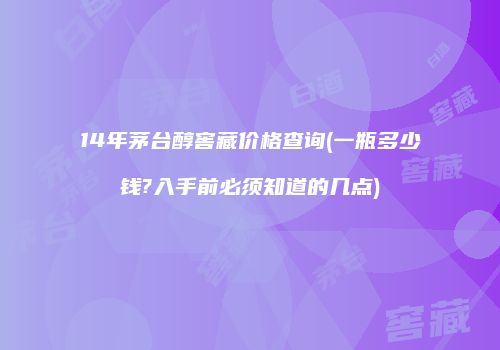 14年茅台醇窖藏价格查询(一瓶多少钱?入手前必须知道的几点)