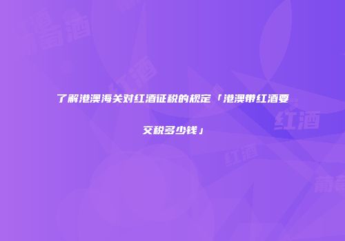 了解港澳海关对红酒征税的规定「港澳带红酒要交税多少钱」