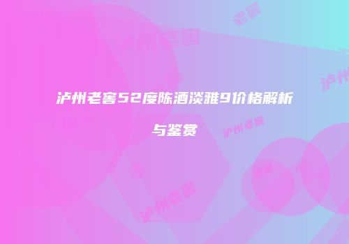 泸州老窖52度陈酒淡雅9价格解析与鉴赏