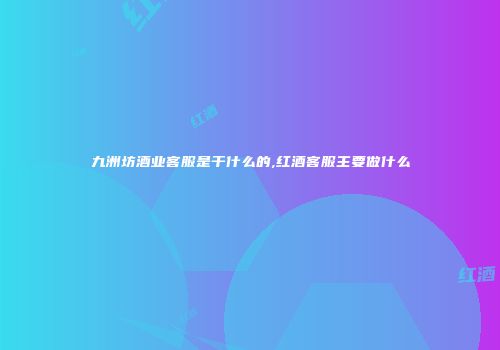 九洲坊酒业客服是干什么的,红酒客服主要做什么