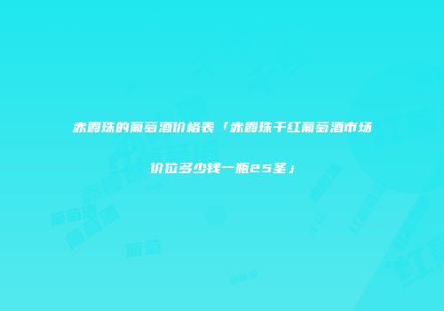 赤霞珠的葡萄酒价格表「赤霞珠干红葡萄酒市场价位多少钱一瓶25圣」