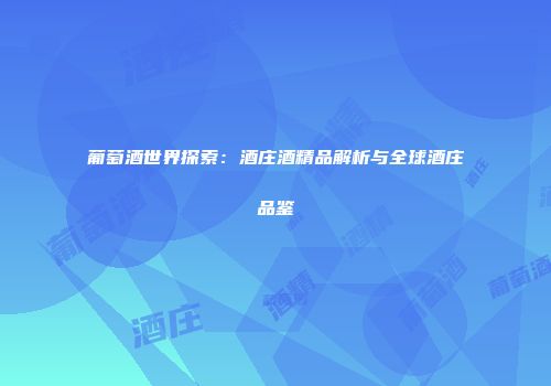 葡萄酒世界探索：酒庄酒精品解析与全球酒庄品鉴