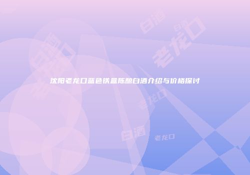沈阳老龙口蓝色铁盒陈酿白酒介绍与价格探讨
