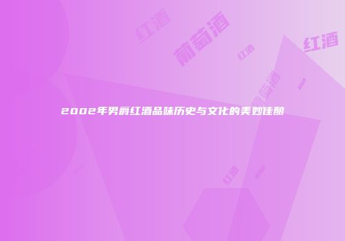 2002年男爵红酒品味历史与文化的美妙佳酿