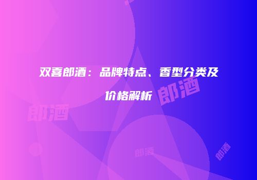 双喜郎酒：品牌特点、香型分类及价格解析