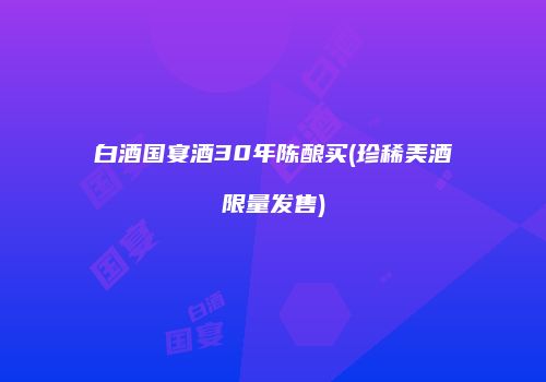 白酒国宴酒30年陈酿买(珍稀美酒限量发售)