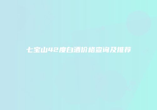 七宝山42度白酒价格查询及推荐