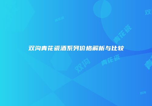 双沟青花瓷酒系列价格解析与比较