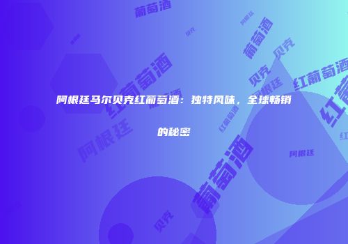 阿根廷马尔贝克红葡萄酒：独特风味，全球畅销的秘密
