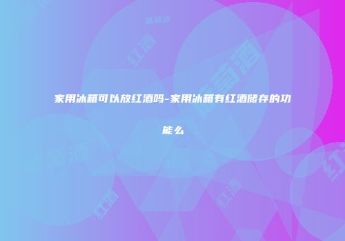 家用冰箱可以放红酒吗-家用冰箱有红酒储存的功能么