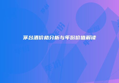 茅台酒价格分析与年份价值解读