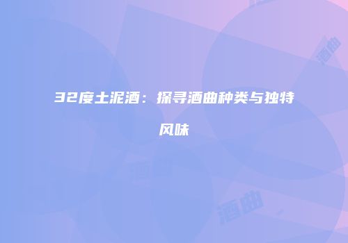 32度土泥酒：探寻酒曲种类与独特风味