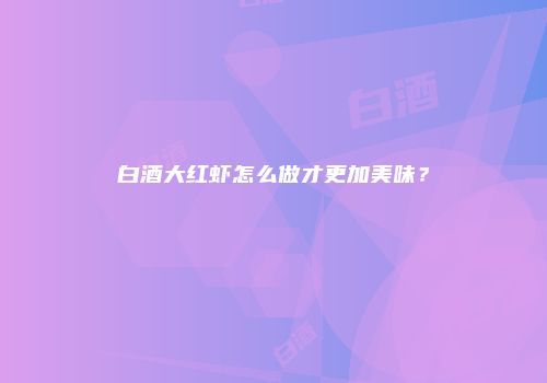 白酒大红虾怎么做才更加美味？