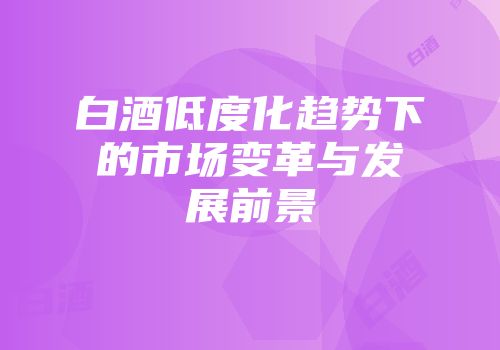 白酒低度化趋势下的市场变革与发展前景
