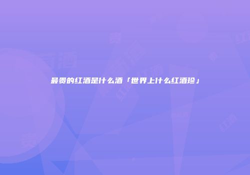 最贵的红酒是什么酒「世界上什么红酒珍」