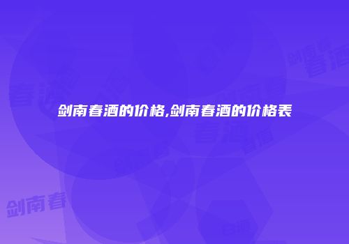 剑南春酒的价格,剑南春酒的价格表