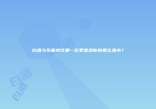 白酒与东鹏特饮哪一款更适合你的婚礼酒水？