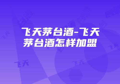 飞天茅台酒-飞天茅台酒怎样加盟