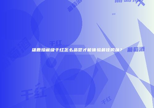 雄鹿珍藏级干红怎么品尝才能体验最佳风味？
