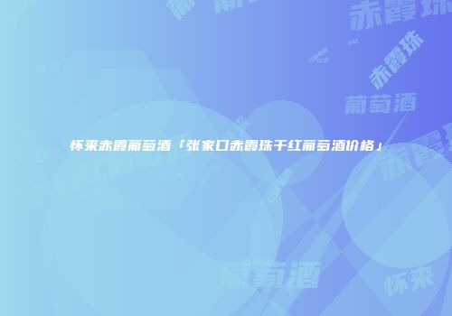 怀来赤霞葡萄酒「张家口赤霞珠干红葡萄酒价格」