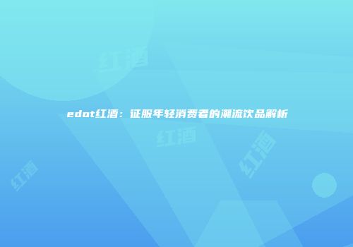 edot红酒：征服年轻消费者的潮流饮品解析