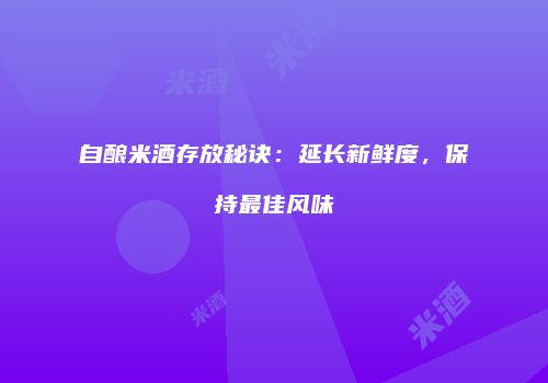 自酿米酒存放秘诀：延长新鲜度，保持最佳风味