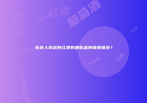 以女人命名的红酒有哪些品牌值得推荐？