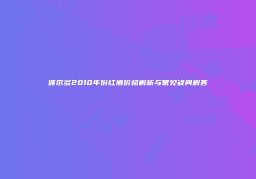 波尔多2010年份红酒价格解析与常见疑问解答