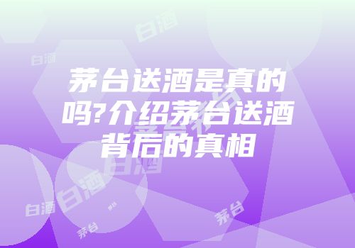 茅台送酒是真的吗?介绍茅台送酒背后的真相