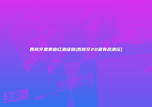 西班牙里奥哈红酒级别(西班牙20最有名酒庄)
