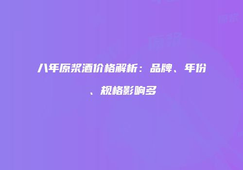 八年原浆酒价格解析：品牌、年份、规格影响多