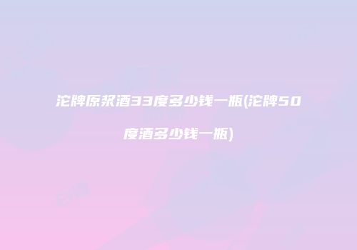 沱牌原浆酒33度多少钱一瓶(沱牌50度酒多少钱一瓶)