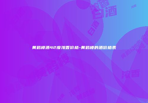 黄鹤楼酒42度浓香价格-黄鹤楼的酒价格表