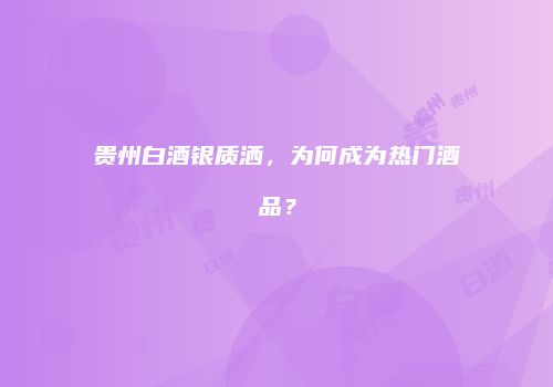 贵州白酒银质洒，为何成为热门酒品？