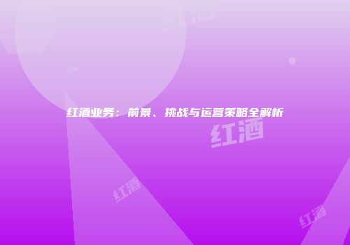 红酒业务：前景、挑战与运营策略全解析